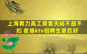 上海實力高工資當天結不壓不扣 夜場ktv招聘生意巨好